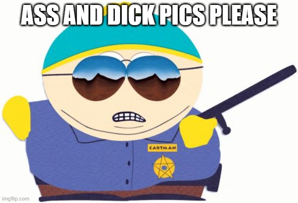 Officer Cartman Meme | ASS AND DICK PICS PLEASE | image tagged in memes,officer cartman | made w/ Imgflip meme maker