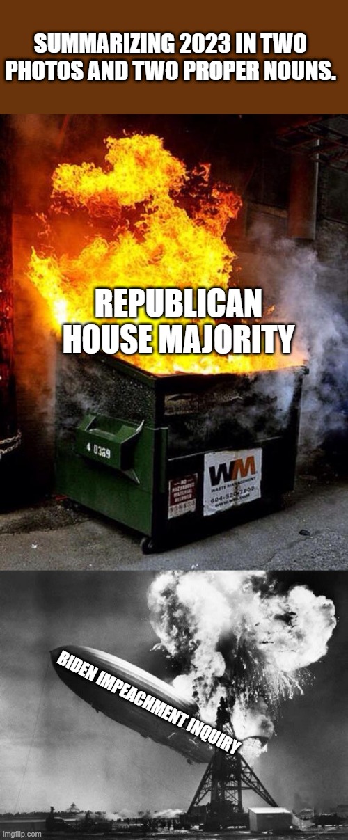 18 of your reps are from biden-voting states... | SUMMARIZING 2023 IN TWO PHOTOS AND TWO PROPER NOUNS. REPUBLICAN HOUSE MAJORITY; BIDEN IMPEACHMENT INQUIRY | image tagged in dumpster fire,hindenburg,extremism,fail,compromise,wins | made w/ Imgflip meme maker