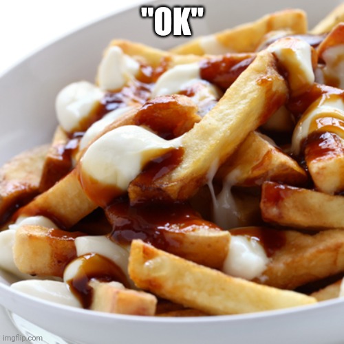 Poutine | "OK" | image tagged in poutine | made w/ Imgflip meme maker