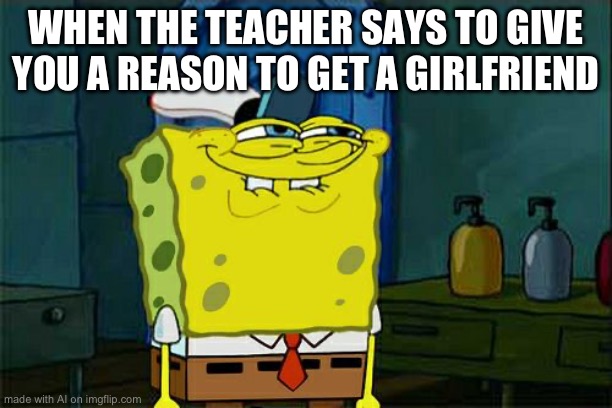 I can think of a few… | WHEN THE TEACHER SAYS TO GIVE YOU A REASON TO GET A GIRLFRIEND | image tagged in memes,don't you squidward | made w/ Imgflip meme maker