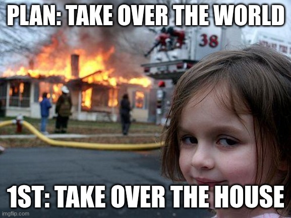 How to take over the world | PLAN: TAKE OVER THE WORLD; 1ST: TAKE OVER THE HOUSE | image tagged in memes,disaster girl | made w/ Imgflip meme maker