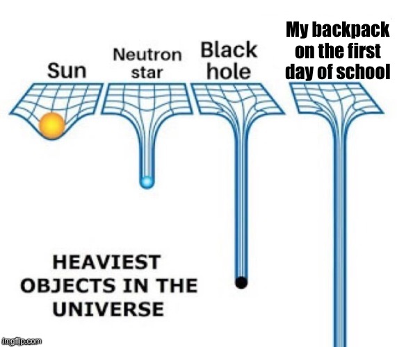 heaviest objects in the universe | My backpack on the first day of school | image tagged in heaviest objects in the universe | made w/ Imgflip meme maker
