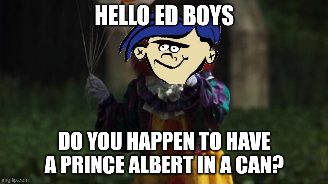 rolf as pennywise | HELLO ED BOYS; DO YOU HAPPEN TO HAVE A PRINCE ALBERT IN A CAN? | image tagged in pennywise,ed edd n eddy,horror | made w/ Imgflip meme maker