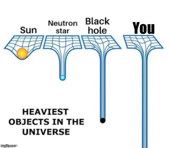 heaviest objects in the universe | You | image tagged in heaviest objects in the universe | made w/ Imgflip meme maker