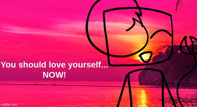 image tagged in you should love yourself now | made w/ Imgflip meme maker