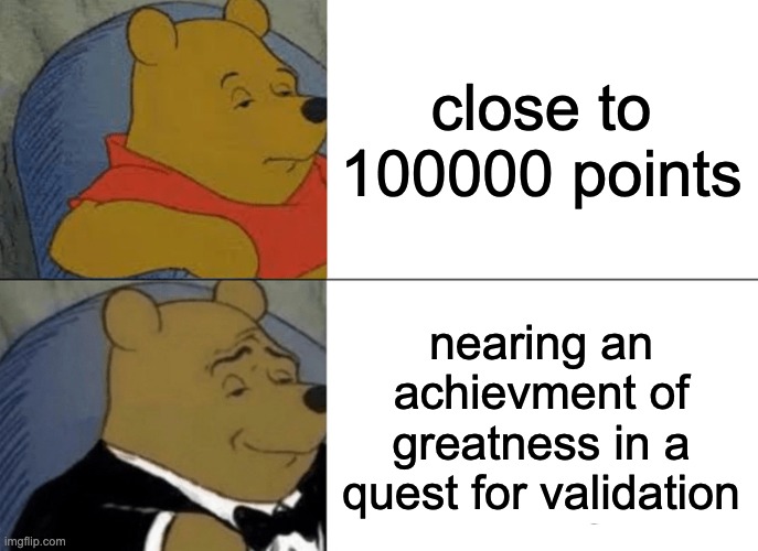 I'm so close!!!! | close to 100000 points; nearing an achievment of greatness in a quest for validation | image tagged in memes,tuxedo winnie the pooh | made w/ Imgflip meme maker
