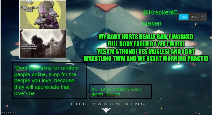 kraken destiny temp | MY BODY HURTS REALLY BAD, I WORKED FULL BODY EARLIER ( YET I'M FIT( YES I'M STRONG( YES MUSLES) AND I GOT WRESTLING TMW AND WE START MORNING PRACTIS | image tagged in kraken destiny temp | made w/ Imgflip meme maker