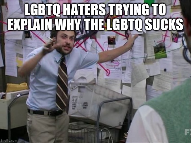 It’s so funny to see them | LGBTQ HATERS TRYING TO EXPLAIN WHY THE LGBTQ SUCKS | image tagged in charlie conspiracy always sunny in philidelphia,lgbtq,lgbt,funny,memes | made w/ Imgflip meme maker