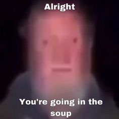 High Quality alright you're going in the soup Blank Meme Template