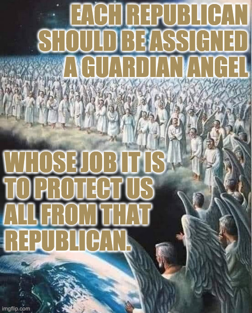 We could call them God's Mods. | EACH REPUBLICAN
SHOULD BE ASSIGNED
A GUARDIAN ANGEL; WHOSE JOB IT IS
TO PROTECT US
ALL FROM THAT
REPUBLICAN. | image tagged in memes,republicans,guardian angel | made w/ Imgflip meme maker
