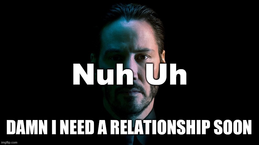 Nuh Uh | DAMN I NEED A RELATIONSHIP SOON | image tagged in nuh uh | made w/ Imgflip meme maker