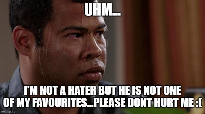 sweating bullets | UHM... I'M NOT A HATER BUT HE IS NOT ONE OF MY FAVOURITES...PLEASE DONT HURT ME :( | image tagged in sweating bullets | made w/ Imgflip meme maker