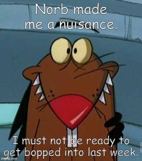 http://furrypause.com/cartoons/angrybeavers/images/daggett_beave | Norb made me a nuisance. I must not be ready to get bopped into last week. | image tagged in http //furrypause com/cartoons/angrybeavers/images/daggett_beave | made w/ Imgflip meme maker