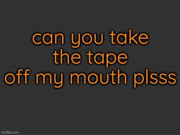 pretty pleeeeaseeee (un com ban me)(Mod note: You'll have to ask Cherry about that since she's the one who Com banned you,) | can you take the tape off my mouth plsss | made w/ Imgflip meme maker