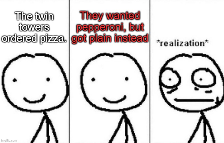 Warning: possible offense | The twin towers ordered pizza. They wanted pepperoni, but got plain instead | image tagged in realization,memes,dark,funny,9/11,oh wow are you actually reading these tags | made w/ Imgflip meme maker