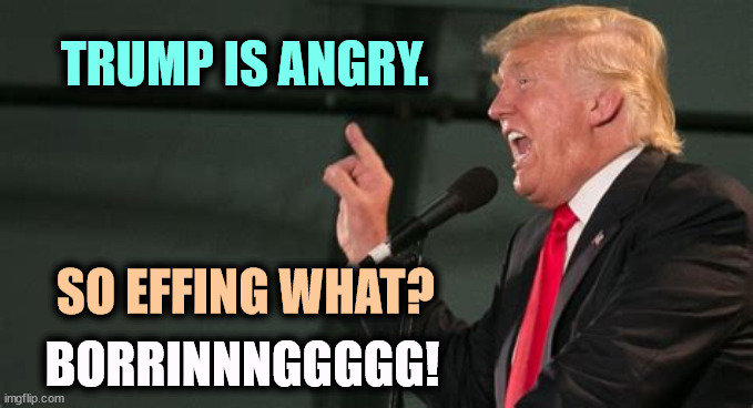 When is he not? | TRUMP IS ANGRY. SO EFFING WHAT? BORRINNNGGGGG! | image tagged in trump,angry,everyday,boring | made w/ Imgflip meme maker