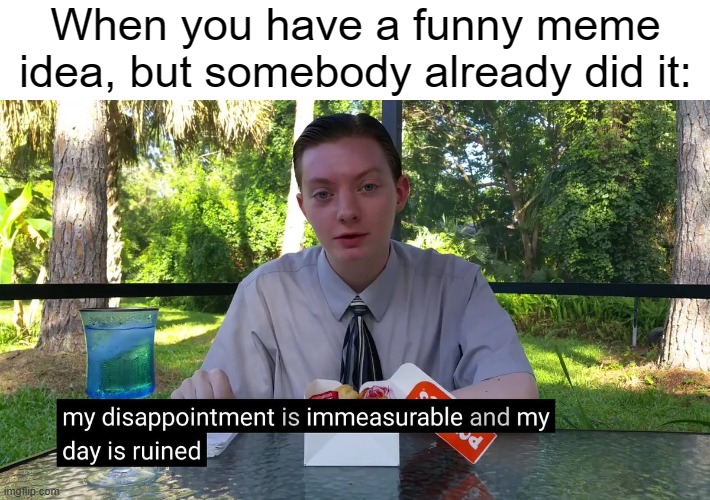 The amount of times this happened to me is just sad. | When you have a funny meme idea, but somebody already did it: | image tagged in my disappointment is immeasurable,memes,funny,relatable,disappointed,why are you reading this | made w/ Imgflip meme maker