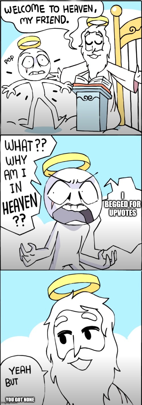 why am i in heaven | I BEGGED FOR UPVOTES; YOU GOT NONE | image tagged in why am i in heaven | made w/ Imgflip meme maker