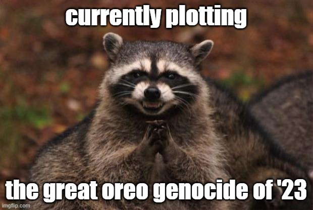 evil genius racoon | currently plotting; the great oreo genocide of '23 | image tagged in evil genius racoon | made w/ Imgflip meme maker