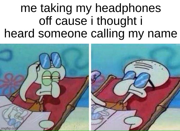 happens all the time. | me taking my headphones off cause i thought i heard someone calling my name | image tagged in squidward sunbathing | made w/ Imgflip meme maker
