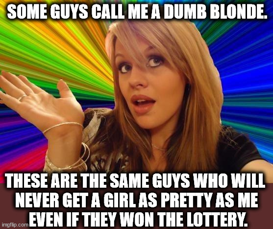 Look in the mirror, guys. | SOME GUYS CALL ME A DUMB BLONDE. THESE ARE THE SAME GUYS WHO WILL 
NEVER GET A GIRL AS PRETTY AS ME
 EVEN IF THEY WON THE LOTTERY. | image tagged in memes,dumb blonde,guys,losers,nerds,dweebs | made w/ Imgflip meme maker