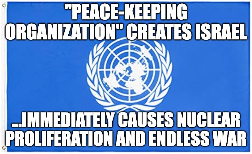 "PEACE-KEEPING ORGANIZATION" CREATES ISRAEL; ...IMMEDIATELY CAUSES NUCLEAR PROLIFERATION AND ENDLESS WAR | made w/ Imgflip meme maker