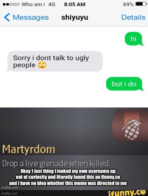 Okay 1 last thing I looked my own username up out of curiosity and literally found this on ifunny.co and I have no idea whether this meme was directed to me | made w/ Imgflip meme maker