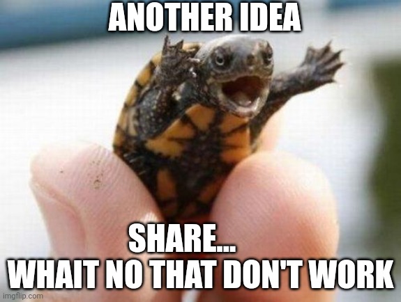 yelling turtle | ANOTHER IDEA; SHARE...       WHAIT NO THAT DON'T WORK | image tagged in yelling turtle | made w/ Imgflip meme maker