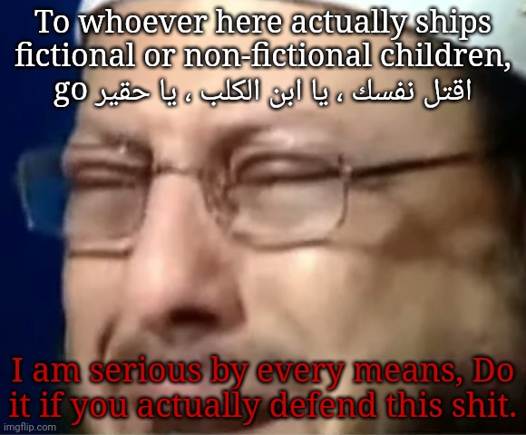 To whoever here actually ships fictional or non-fictional children, go اقتل نفسك ، يا ابن الكلب ، يا حقير; I am serious by every means, Do it if you actually defend this shit. | made w/ Imgflip meme maker
