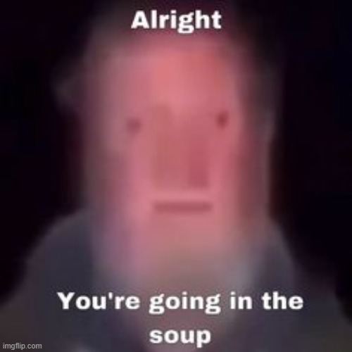 alright you're going in the soup | image tagged in alright you're going in the soup | made w/ Imgflip meme maker