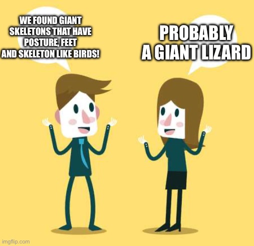 I still believe dinosaurs are lizards | PROBABLY A GIANT LIZARD; WE FOUND GIANT SKELETONS THAT HAVE POSTURE, FEET AND SKELETON LIKE BIRDS! | image tagged in two people talking,dinosaur,dinosaurs,memes,jurassic park,jurassic world | made w/ Imgflip meme maker