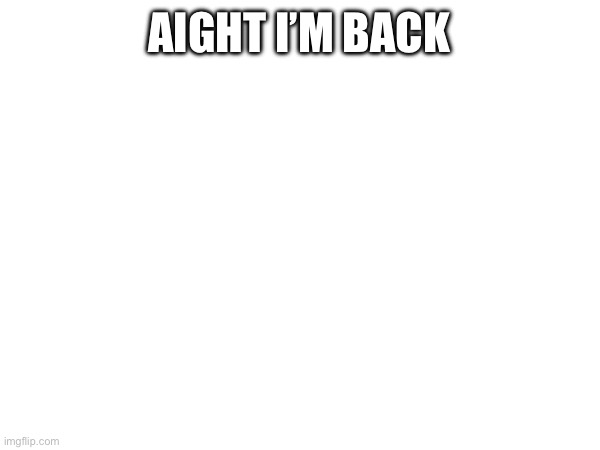 AIGHT I’M BACK | made w/ Imgflip meme maker