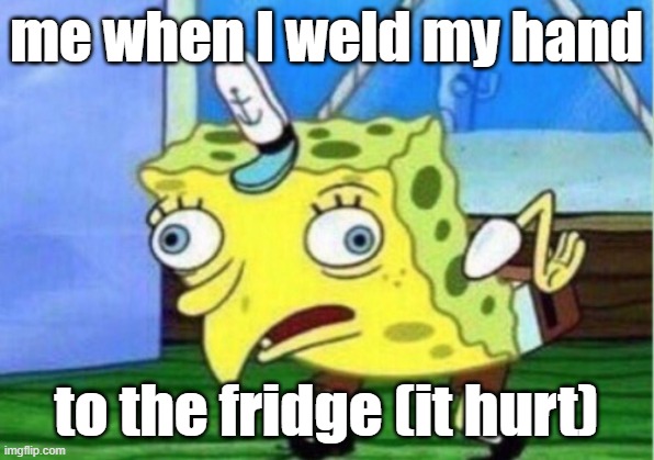 Hi guys I'm new to this site (btw I'm a MIG welder for context) | me when I weld my hand; to the fridge (it hurt) | image tagged in memes,mocking spongebob,welder | made w/ Imgflip meme maker