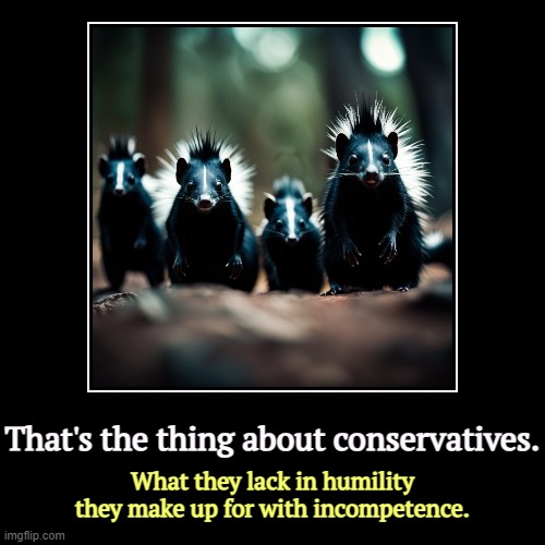 That's the thing about conservatives. | What they lack in humility they make up for with incompetence. | image tagged in funny,demotivationals,conservatives,bragging,incompetence | made w/ Imgflip demotivational maker