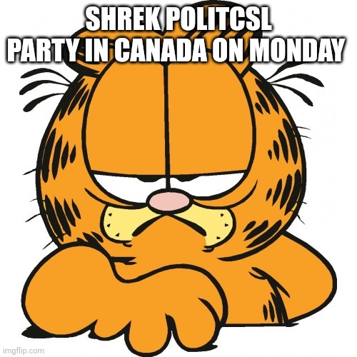 Garfield | SHREK POLITCSL PARTY IN CANADA ON MONDAY | image tagged in garfield | made w/ Imgflip meme maker
