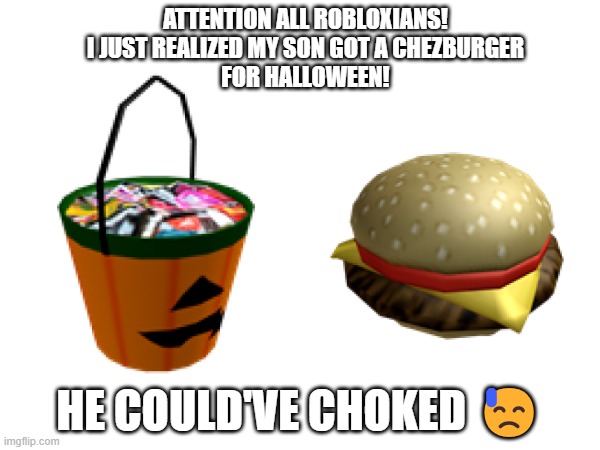 My Son Could've Choked! | ATTENTION ALL ROBLOXIANS!
I JUST REALIZED MY SON GOT A CHEZBURGER
FOR HALLOWEEN! HE COULD'VE CHOKED 😓 | image tagged in memes,halloween,choke,roblox,cheeseburger | made w/ Imgflip meme maker
