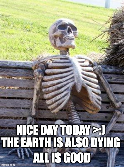 Waiting Skeleton | ALL IS GOOD; NICE DAY TODAY >:)
THE EARTH IS ALSO DYING | image tagged in memes,waiting skeleton | made w/ Imgflip meme maker