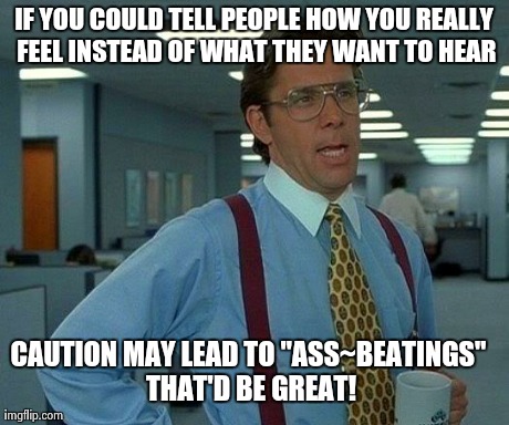 That Would Be Great Meme | IF YOU COULD TELL PEOPLE HOW YOU REALLY FEEL INSTEAD OF WHAT THEY WANT TO HEAR CAUTION MAY LEAD TO "ASS~BEATINGS" THAT'D BE GREAT! | image tagged in memes,that would be great | made w/ Imgflip meme maker