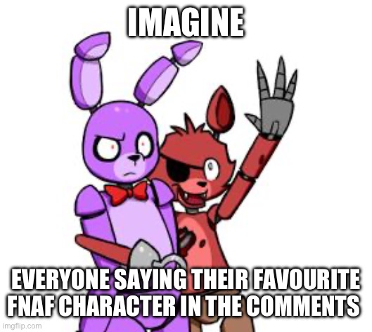Dew it | IMAGINE; EVERYONE SAYING THEIR FAVOURITE FNAF CHARACTER IN THE COMMENTS | image tagged in fnaf hype everywhere | made w/ Imgflip meme maker
