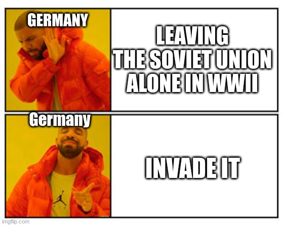 bad mistake | GERMANY; LEAVING THE SOVIET UNION ALONE IN WWII; Germany; INVADE IT | image tagged in no - yes | made w/ Imgflip meme maker