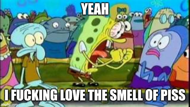 Spongebob yeah | YEAH I FUCKING LOVE THE SMELL OF PISS | image tagged in spongebob yeah | made w/ Imgflip meme maker