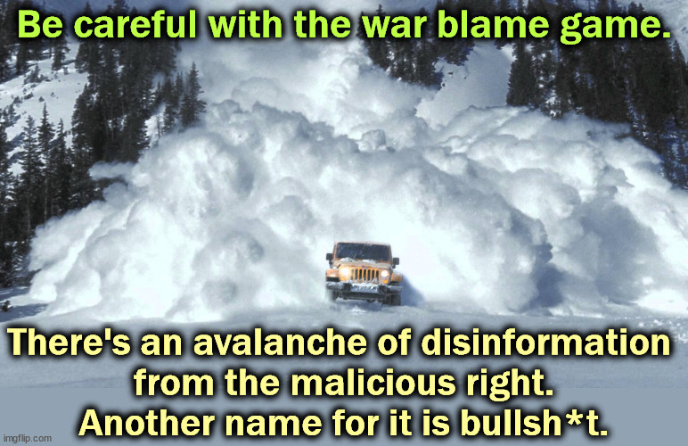Biden didn't cause the war, Trump couldn't have stopped it. Got that? | Be careful with the war blame game. There's an avalanche of disinformation 
from the malicious right.
Another name for it is bullsh*t. | image tagged in avalanche,war,propaganda,bs | made w/ Imgflip meme maker