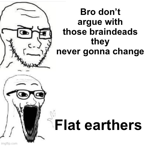 Soyjack not impressed. Soyjack impressed | Bro don’t argue with those braindeads they never gonna change; Flat earthers | image tagged in soyjack not impressed soyjack impressed | made w/ Imgflip meme maker