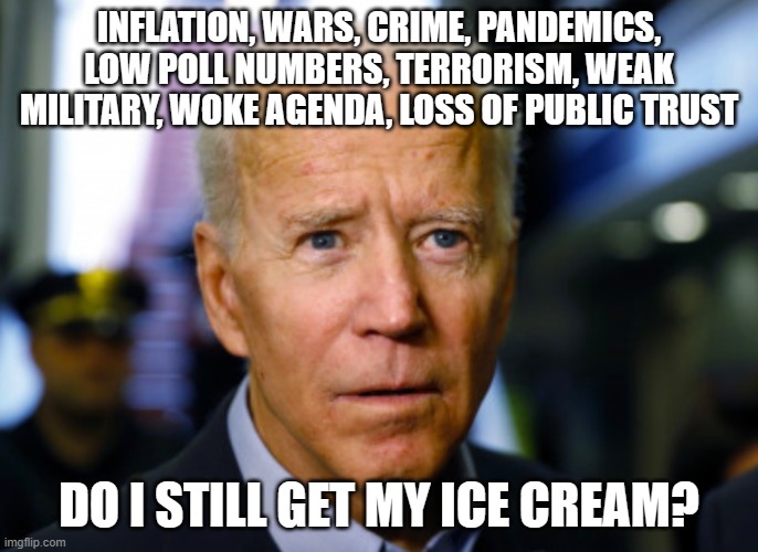 Give the poor man a cone | INFLATION, WARS, CRIME, PANDEMICS, LOW POLL NUMBERS, TERRORISM, WEAK MILITARY, WOKE AGENDA, LOSS OF PUBLIC TRUST; DO I STILL GET MY ICE CREAM? | image tagged in joe biden confused,poor joe,democrat war on america,america in decline,globalism,stolen elections matter | made w/ Imgflip meme maker