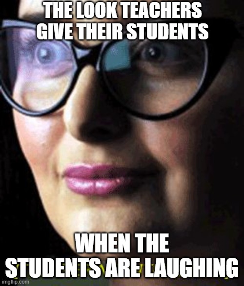 teachers punish students for laughing | THE LOOK TEACHERS GIVE THEIR STUDENTS; WHEN THE STUDENTS ARE LAUGHING | image tagged in triggered,school,high school,teachers | made w/ Imgflip meme maker