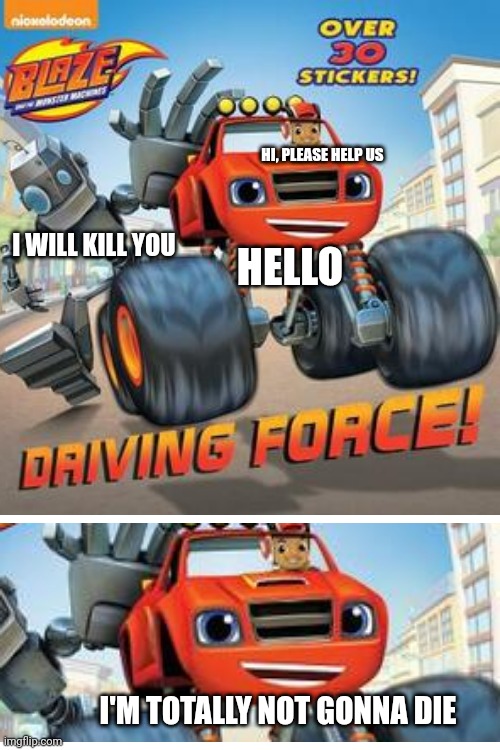 Blaze almost died | HI, PLEASE HELP US; I WILL KILL YOU; HELLO; I'M TOTALLY NOT GONNA DIE | image tagged in memes,funny,nick jr,blaze,books,robot | made w/ Imgflip meme maker