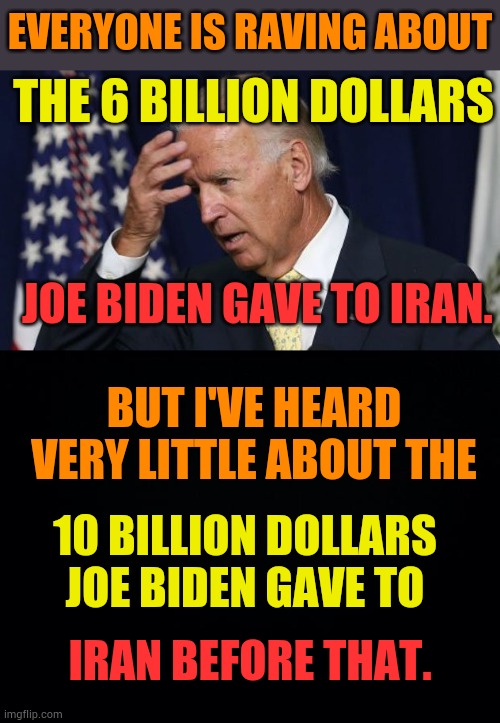I'm Confused | EVERYONE IS RAVING ABOUT; THE 6 BILLION DOLLARS; JOE BIDEN GAVE TO IRAN. BUT I'VE HEARD VERY LITTLE ABOUT THE; 10 BILLION DOLLARS JOE BIDEN GAVE TO; IRAN BEFORE THAT. | image tagged in memes,politics,joe biden,more,money,iran | made w/ Imgflip meme maker
