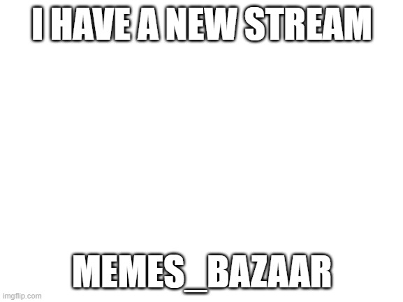 Blank White Template | I HAVE A NEW STREAM; MEMES_BAZAAR | image tagged in blank white template | made w/ Imgflip meme maker