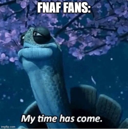 My Time Has Come | FNAF FANS: | image tagged in my time has come | made w/ Imgflip meme maker