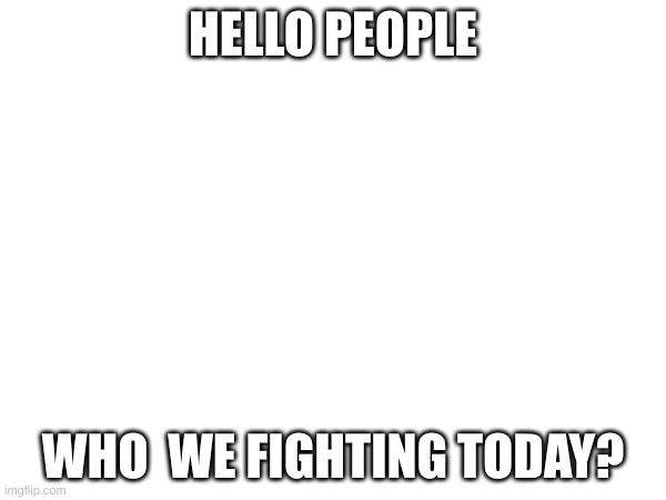 idk who tf thedbdrager42 and batim are but i joined cause of them | HELLO PEOPLE; WHO  WE FIGHTING TODAY? | image tagged in first post | made w/ Imgflip meme maker